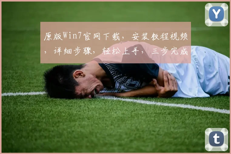 原版Win7官网下载，安装教程视频，详细步骤，轻松上手，三步完成，快速掌握