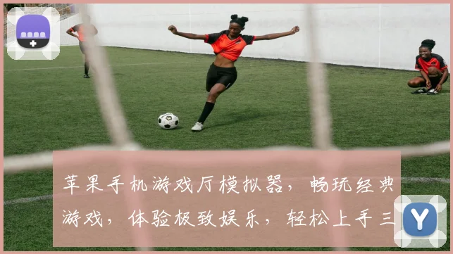 苹果手机游戏厅模拟器，畅玩经典游戏，体验极致娱乐，轻松上手三步走，必看攻略