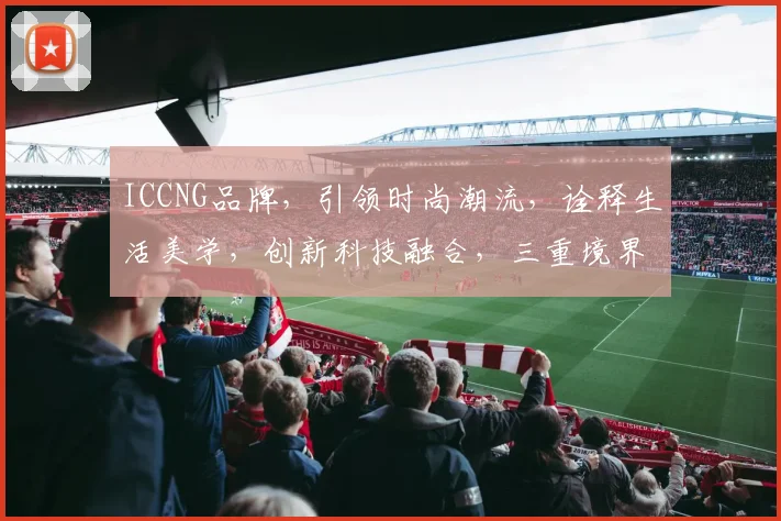 ICCNG品牌，引领时尚潮流，诠释生活美学，创新科技融合，三重境界，尽在掌握，探索无限可能。