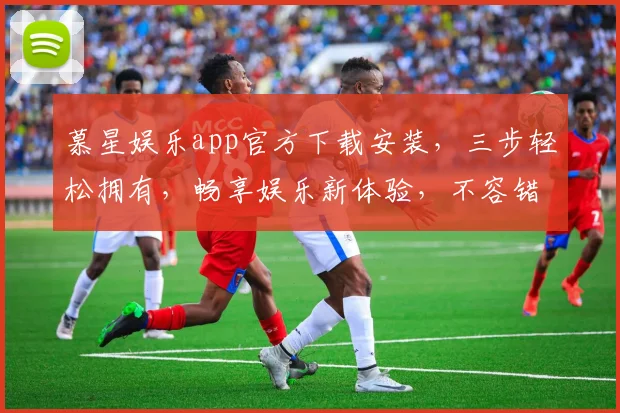 慕星娱乐app官方下载安装，三步轻松拥有，畅享娱乐新体验，不容错过