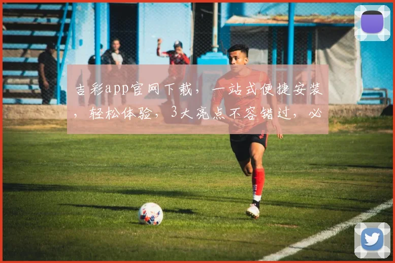 吉彩app官网下载，一站式便捷安装，轻松体验，3大亮点不容错过，必看