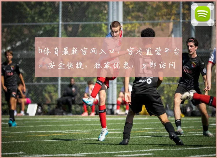 b体育最新官网入口，官方直营平台，安全快捷，独家优惠，立即访问，畅享精彩