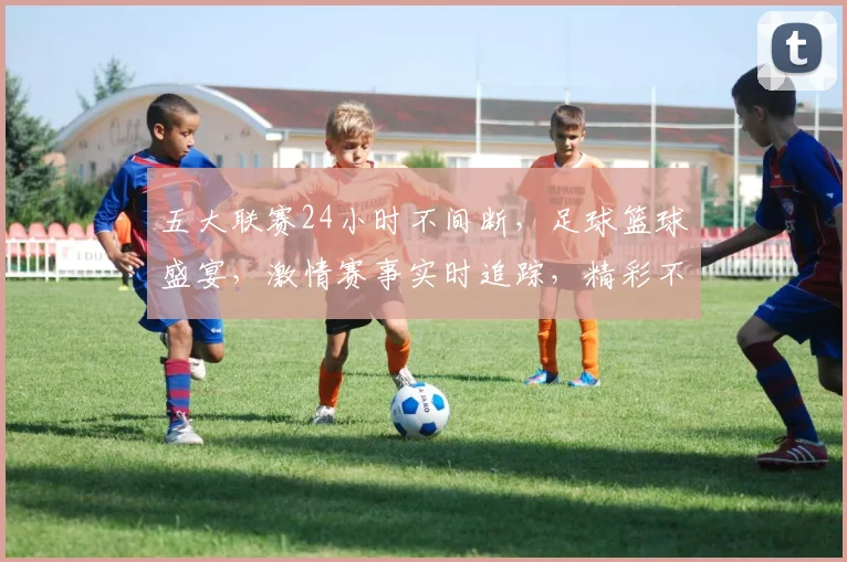 五大联赛24小时不间断，足球篮球盛宴，激情赛事实时追踪，精彩不容错过，三球齐飞