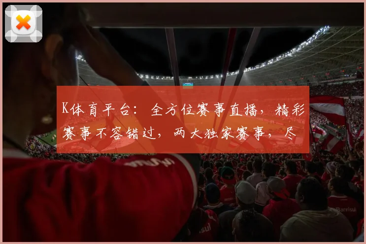 K体育平台：全方位赛事直播，精彩赛事不容错过，两大独家赛事，尽享体育盛宴，惊喜不断