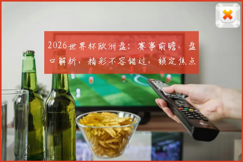 2026世界杯欧洲盘：赛事前瞻，盘口解析，精彩不容错过，锁定焦点