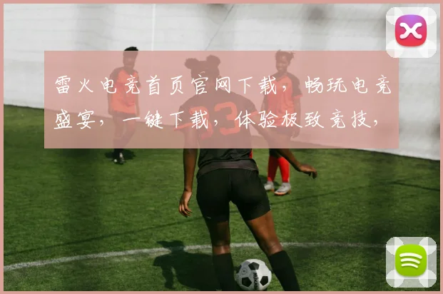 雷火电竞首页官网下载，畅玩电竞盛宴，一键下载，体验极致竞技，三重福利等你来