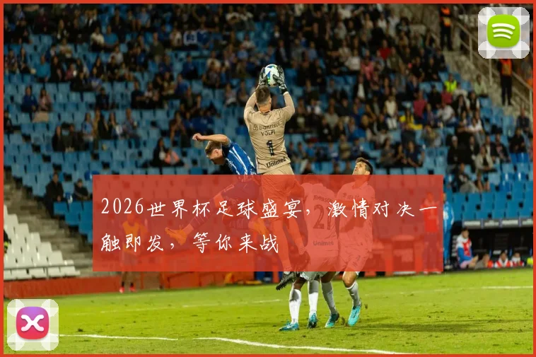 2026世界杯足球盛宴，激情对决一触即发，等你来战