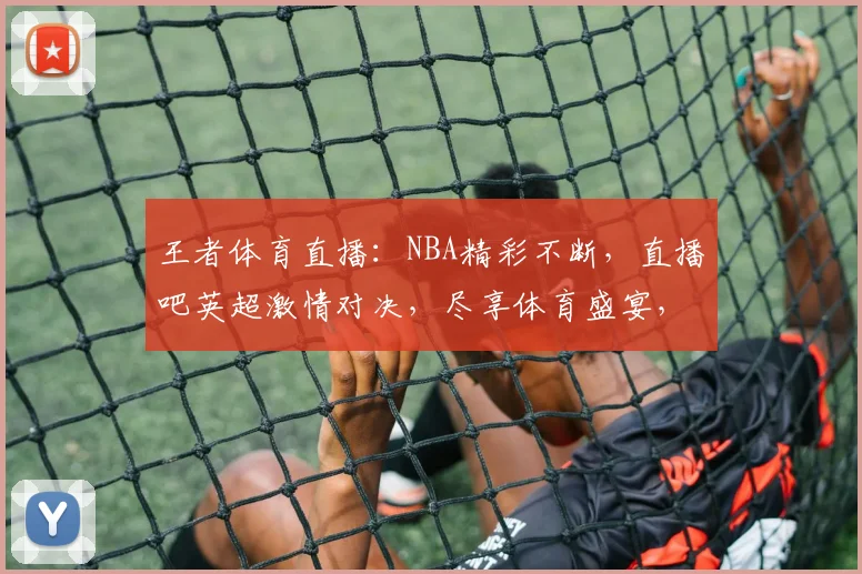 王者体育直播：NBA精彩不断，直播吧英超激情对决，尽享体育盛宴，不容错过