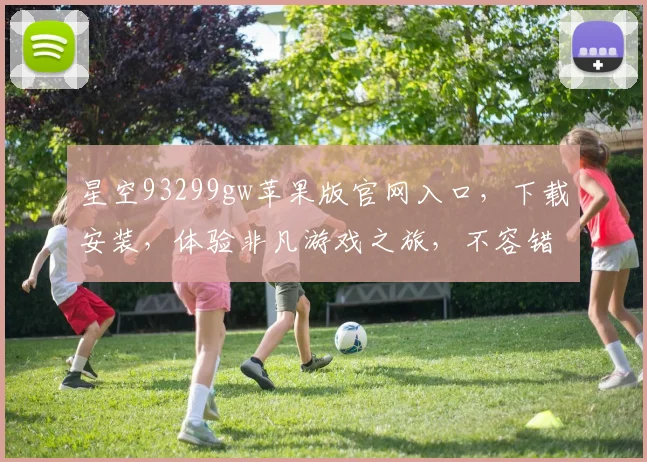 星空93299gw苹果版官网入口，下载安装，体验非凡游戏之旅，不容错过