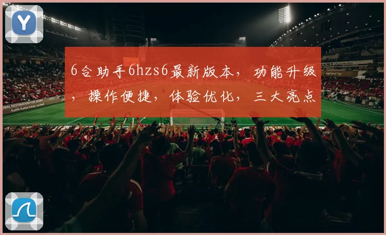 6合助手6hzs6最新版本，功能升级，操作便捷，体验优化，三大亮点，值得期待，不容错过