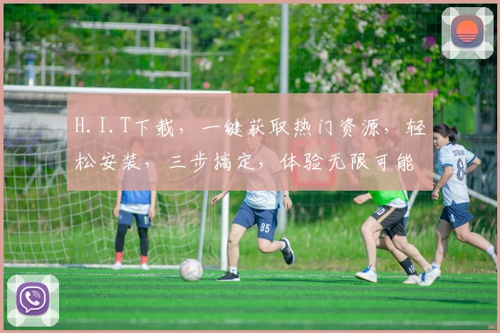 H.I.T下载，一键获取热门资源，轻松安装，三步搞定，体验无限可能，不容错过