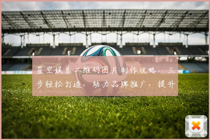 星空娱乐二维码图片制作攻略，三步轻松打造，助力品牌推广，提升用户体验