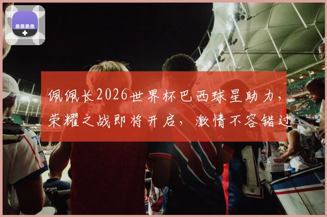 佩佩长2026世界杯巴西球星助力，荣耀之战即将开启，激情不容错过