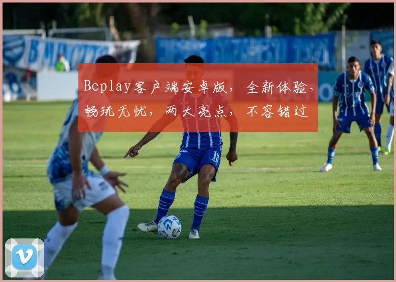 Beplay客户端安卓版，全新体验，畅玩无忧，两大亮点，不容错过