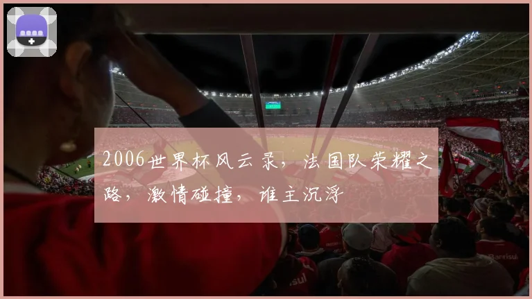 2006世界杯风云录，法国队荣耀之路，激情碰撞，谁主沉浮