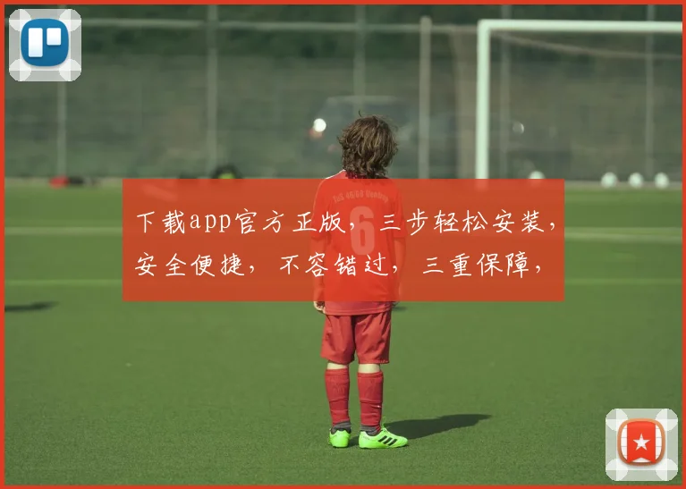 下载app官方正版，三步轻松安装，安全便捷，不容错过，三重保障，体验无忧。